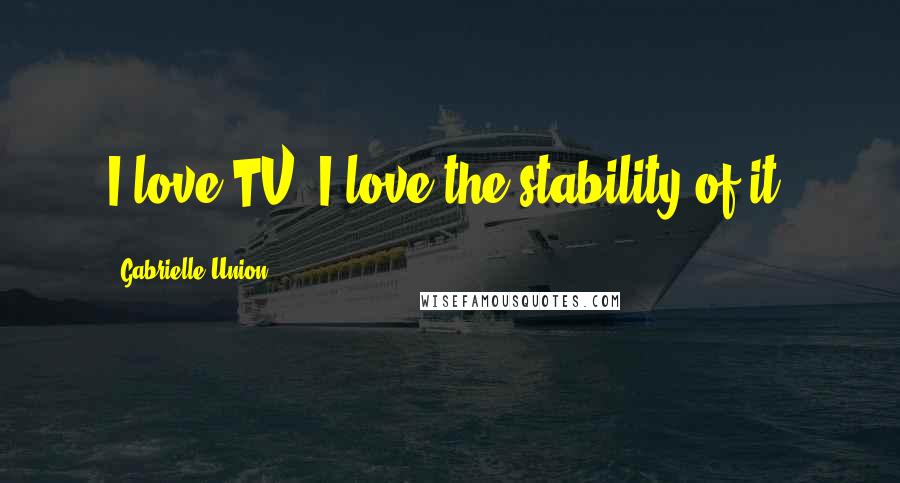 Gabrielle Union Quotes: I love TV. I love the stability of it.