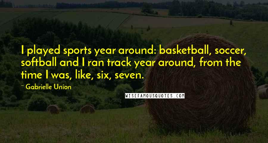 Gabrielle Union Quotes: I played sports year around: basketball, soccer, softball and I ran track year around, from the time I was, like, six, seven.