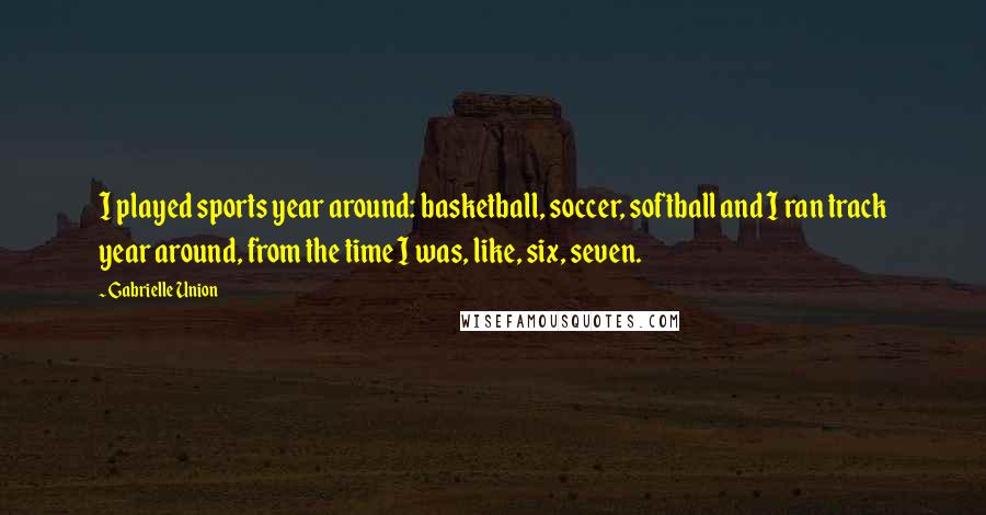 Gabrielle Union Quotes: I played sports year around: basketball, soccer, softball and I ran track year around, from the time I was, like, six, seven.