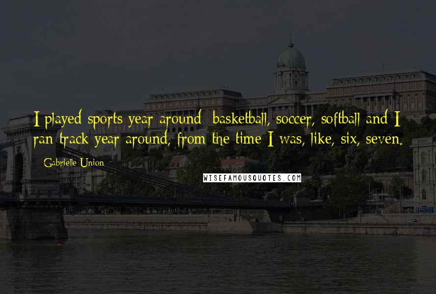 Gabrielle Union Quotes: I played sports year around: basketball, soccer, softball and I ran track year around, from the time I was, like, six, seven.