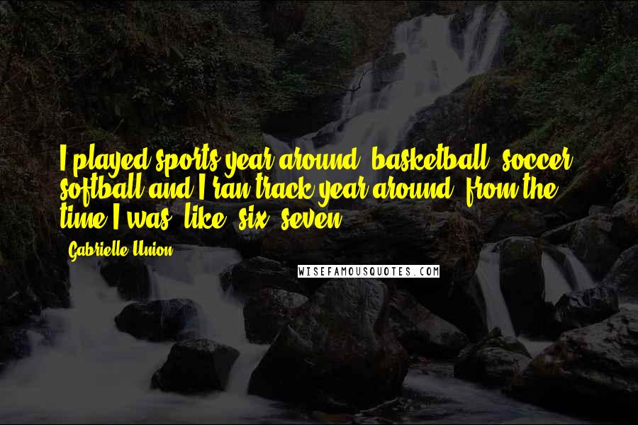 Gabrielle Union Quotes: I played sports year around: basketball, soccer, softball and I ran track year around, from the time I was, like, six, seven.