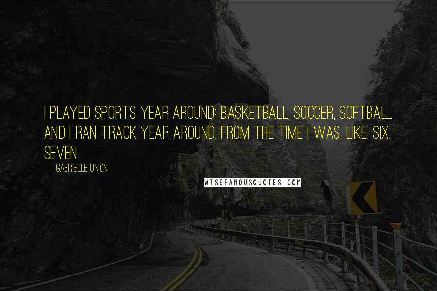 Gabrielle Union Quotes: I played sports year around: basketball, soccer, softball and I ran track year around, from the time I was, like, six, seven.