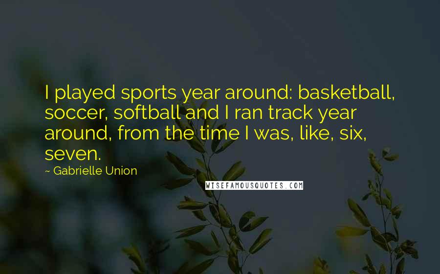 Gabrielle Union Quotes: I played sports year around: basketball, soccer, softball and I ran track year around, from the time I was, like, six, seven.