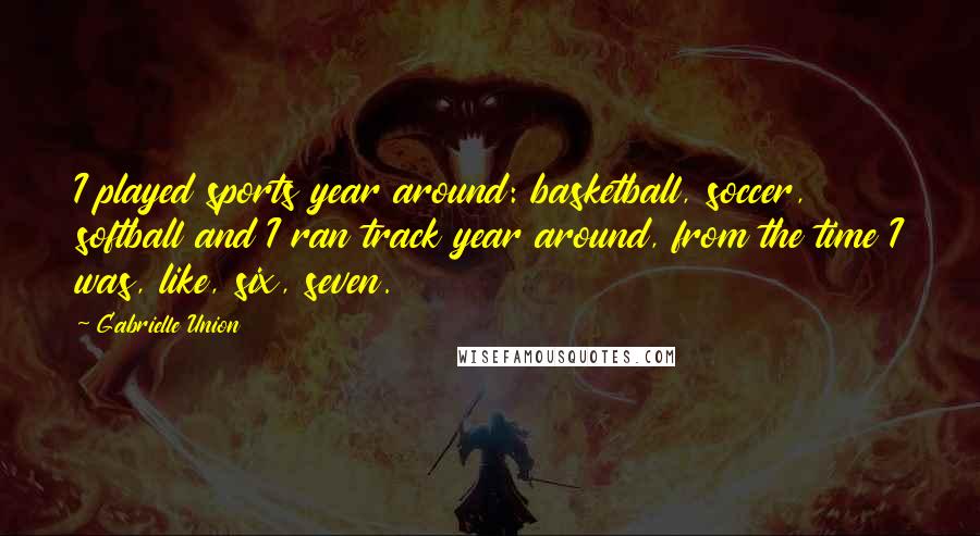 Gabrielle Union Quotes: I played sports year around: basketball, soccer, softball and I ran track year around, from the time I was, like, six, seven.