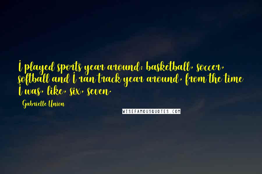 Gabrielle Union Quotes: I played sports year around: basketball, soccer, softball and I ran track year around, from the time I was, like, six, seven.