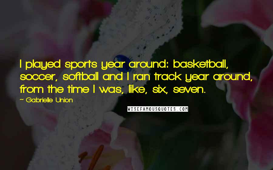 Gabrielle Union Quotes: I played sports year around: basketball, soccer, softball and I ran track year around, from the time I was, like, six, seven.