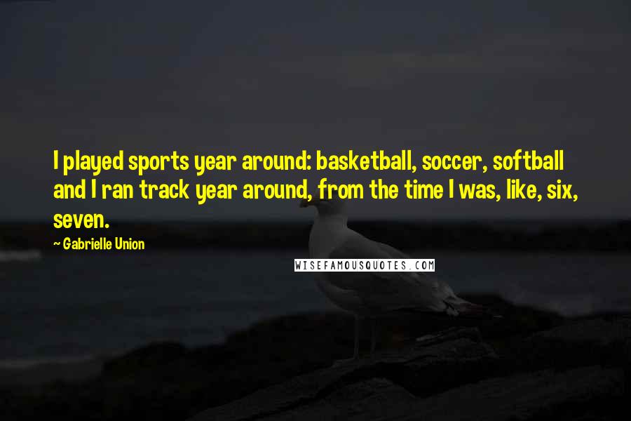 Gabrielle Union Quotes: I played sports year around: basketball, soccer, softball and I ran track year around, from the time I was, like, six, seven.