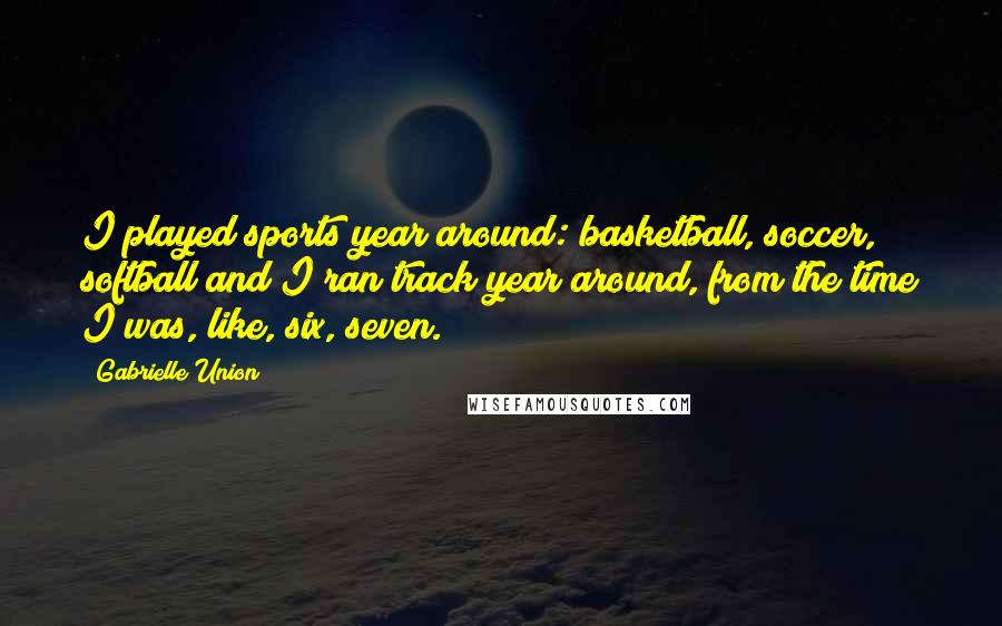 Gabrielle Union Quotes: I played sports year around: basketball, soccer, softball and I ran track year around, from the time I was, like, six, seven.