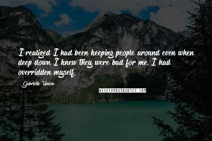 Gabrielle Union Quotes: I realized I had been keeping people around even when deep down I knew they were bad for me. I had overridden myself.