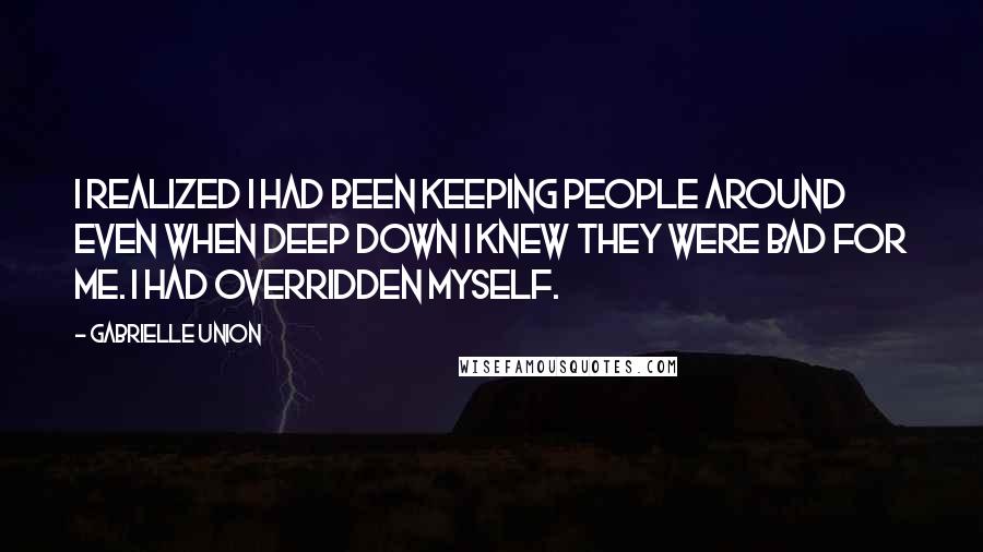 Gabrielle Union Quotes: I realized I had been keeping people around even when deep down I knew they were bad for me. I had overridden myself.