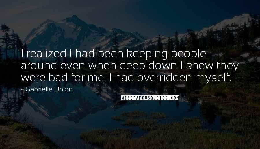 Gabrielle Union Quotes: I realized I had been keeping people around even when deep down I knew they were bad for me. I had overridden myself.