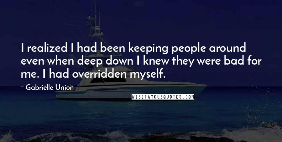 Gabrielle Union Quotes: I realized I had been keeping people around even when deep down I knew they were bad for me. I had overridden myself.