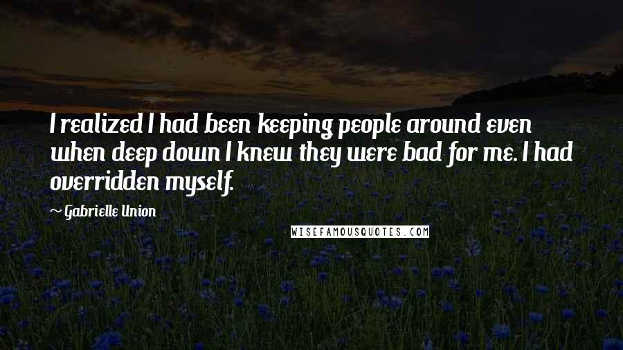 Gabrielle Union Quotes: I realized I had been keeping people around even when deep down I knew they were bad for me. I had overridden myself.