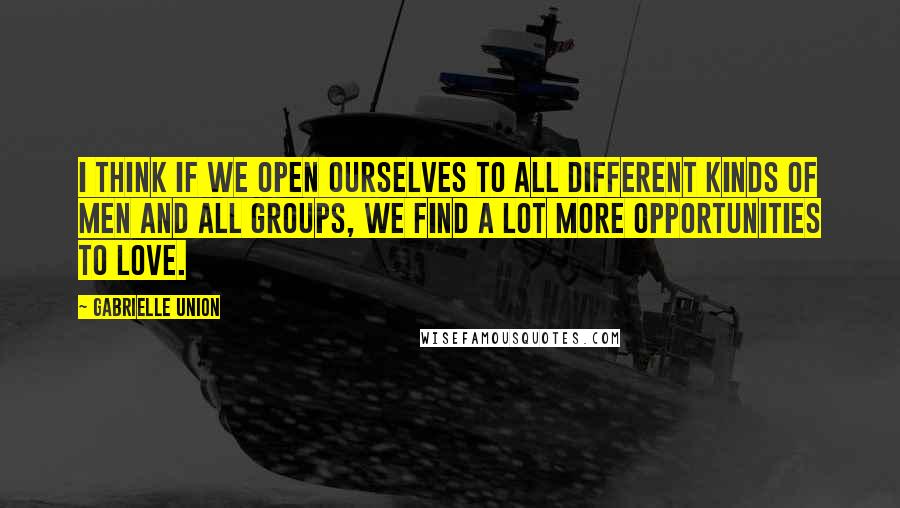 Gabrielle Union Quotes: I think if we open ourselves to all different kinds of men and all groups, we find a lot more opportunities to love.