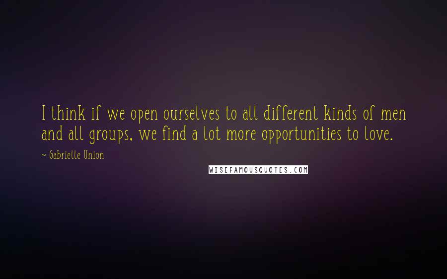 Gabrielle Union Quotes: I think if we open ourselves to all different kinds of men and all groups, we find a lot more opportunities to love.