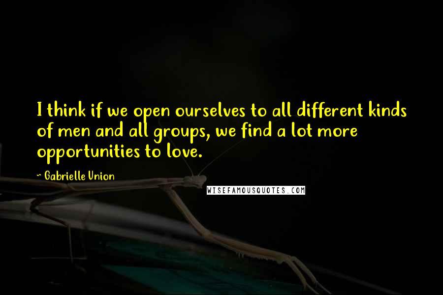 Gabrielle Union Quotes: I think if we open ourselves to all different kinds of men and all groups, we find a lot more opportunities to love.