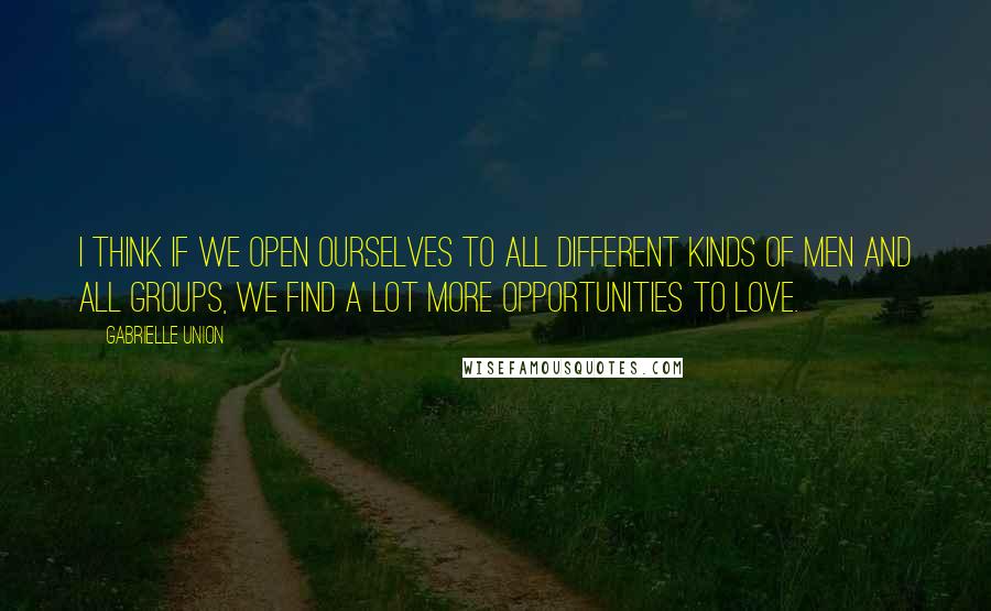 Gabrielle Union Quotes: I think if we open ourselves to all different kinds of men and all groups, we find a lot more opportunities to love.