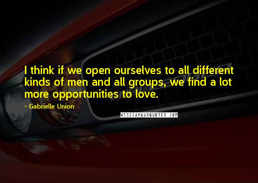 Gabrielle Union Quotes: I think if we open ourselves to all different kinds of men and all groups, we find a lot more opportunities to love.