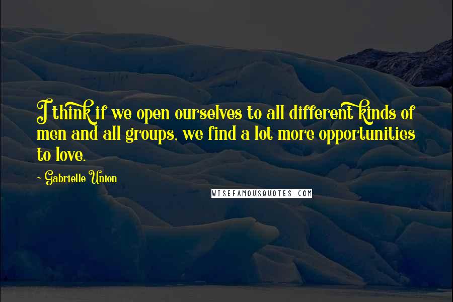 Gabrielle Union Quotes: I think if we open ourselves to all different kinds of men and all groups, we find a lot more opportunities to love.