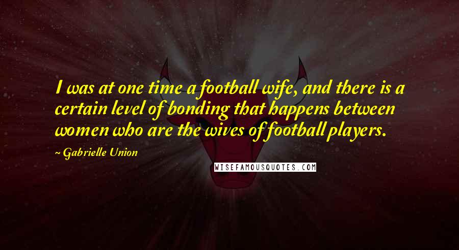 Gabrielle Union Quotes: I was at one time a football wife, and there is a certain level of bonding that happens between women who are the wives of football players.