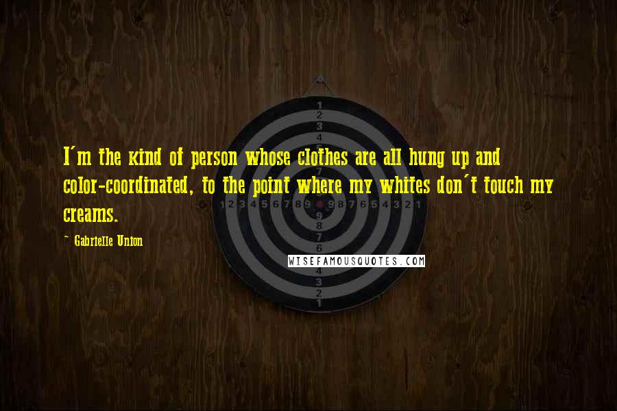 Gabrielle Union Quotes: I'm the kind of person whose clothes are all hung up and color-coordinated, to the point where my whites don't touch my creams.