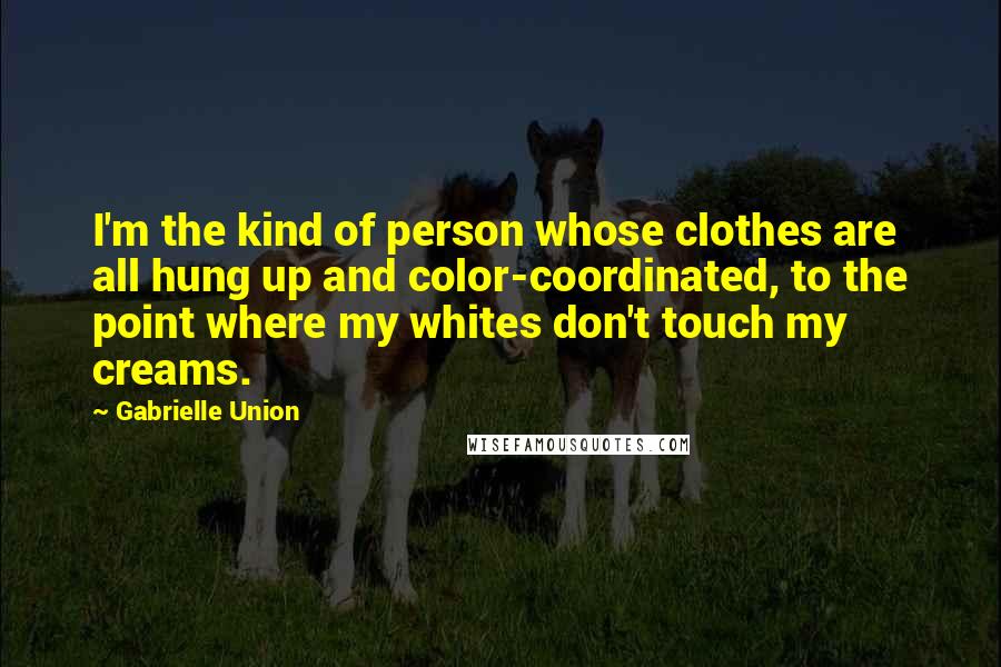 Gabrielle Union Quotes: I'm the kind of person whose clothes are all hung up and color-coordinated, to the point where my whites don't touch my creams.