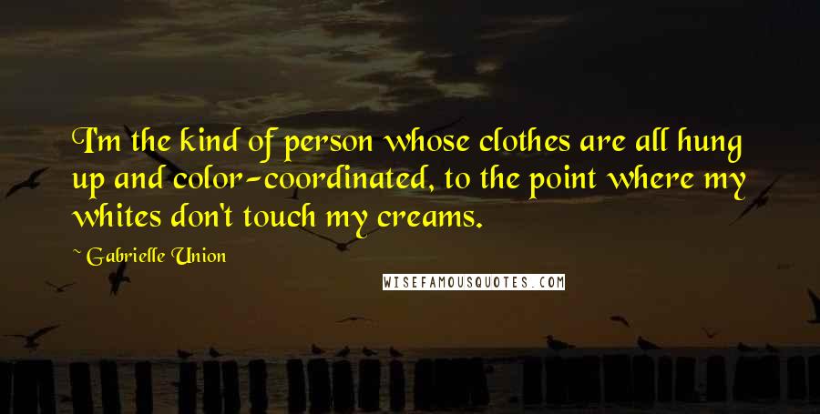 Gabrielle Union Quotes: I'm the kind of person whose clothes are all hung up and color-coordinated, to the point where my whites don't touch my creams.