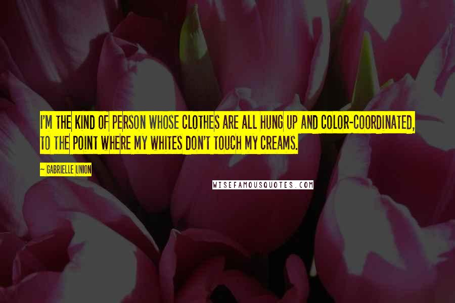 Gabrielle Union Quotes: I'm the kind of person whose clothes are all hung up and color-coordinated, to the point where my whites don't touch my creams.