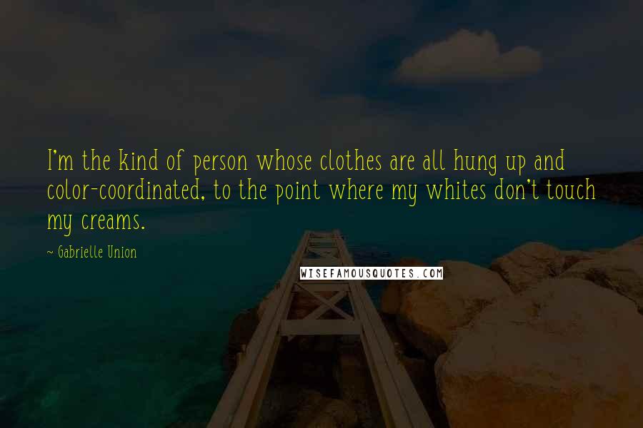 Gabrielle Union Quotes: I'm the kind of person whose clothes are all hung up and color-coordinated, to the point where my whites don't touch my creams.