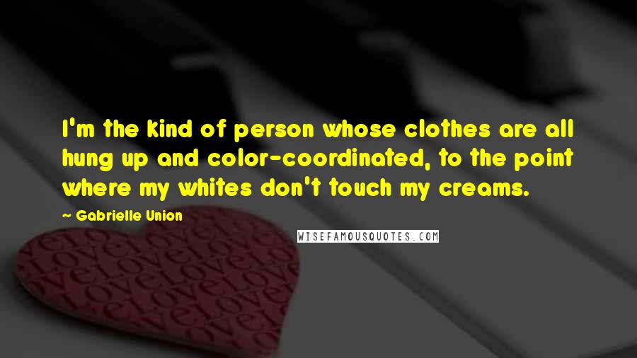 Gabrielle Union Quotes: I'm the kind of person whose clothes are all hung up and color-coordinated, to the point where my whites don't touch my creams.