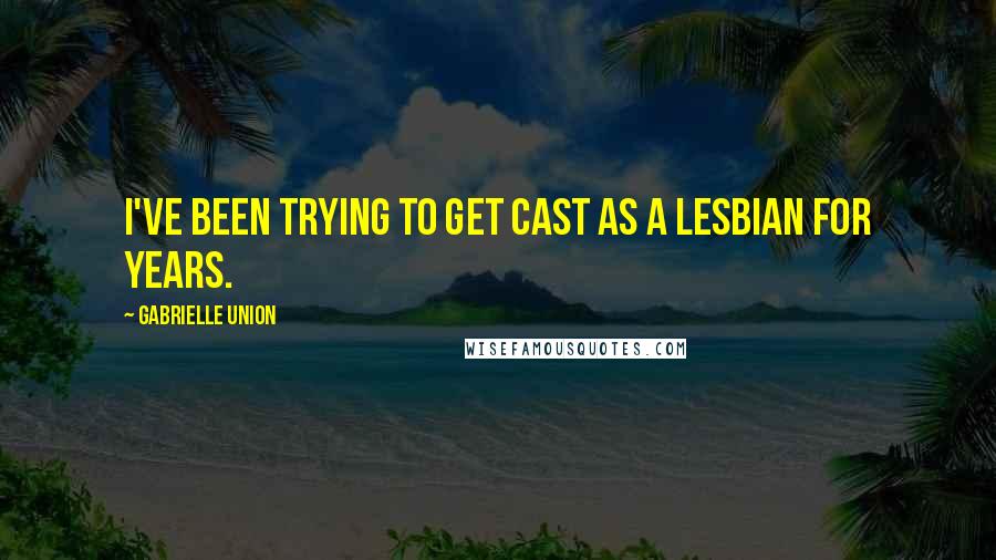 Gabrielle Union Quotes: I've been trying to get cast as a lesbian for years.