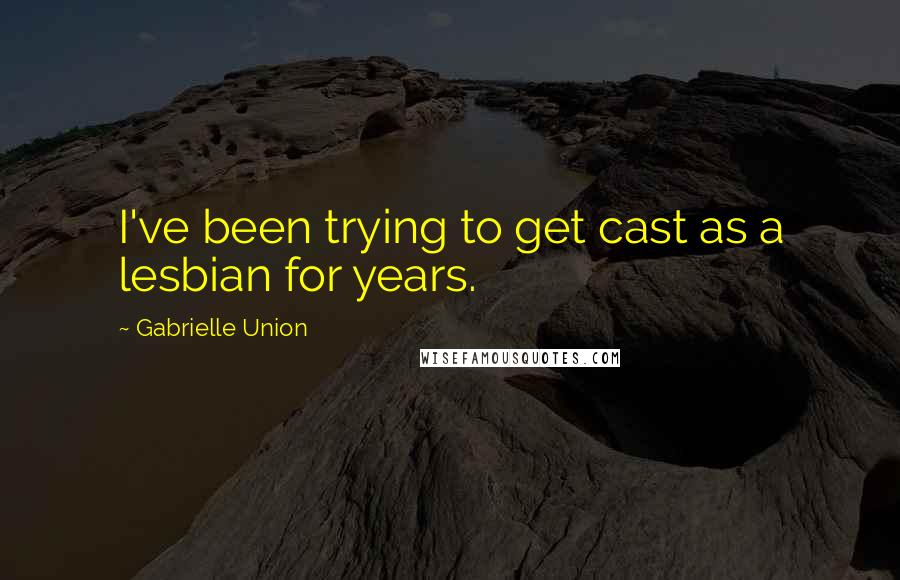 Gabrielle Union Quotes: I've been trying to get cast as a lesbian for years.