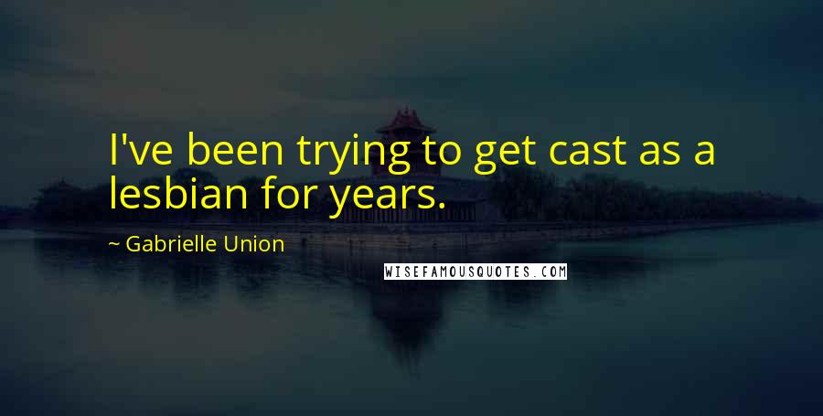 Gabrielle Union Quotes: I've been trying to get cast as a lesbian for years.