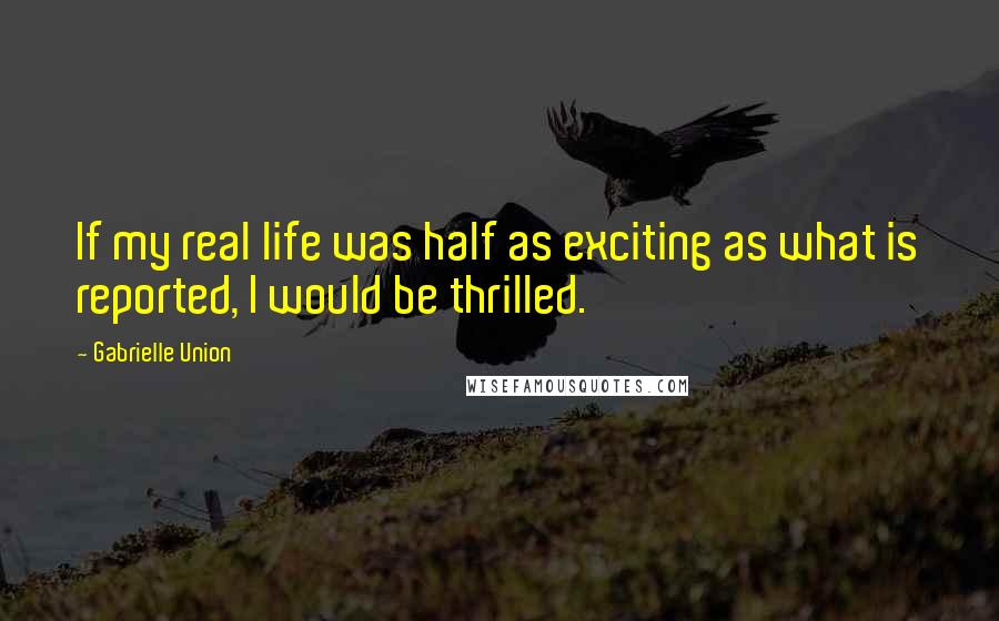 Gabrielle Union Quotes: If my real life was half as exciting as what is reported, I would be thrilled.