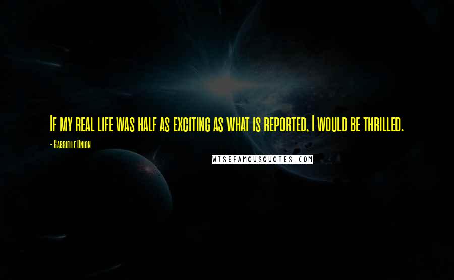 Gabrielle Union Quotes: If my real life was half as exciting as what is reported, I would be thrilled.