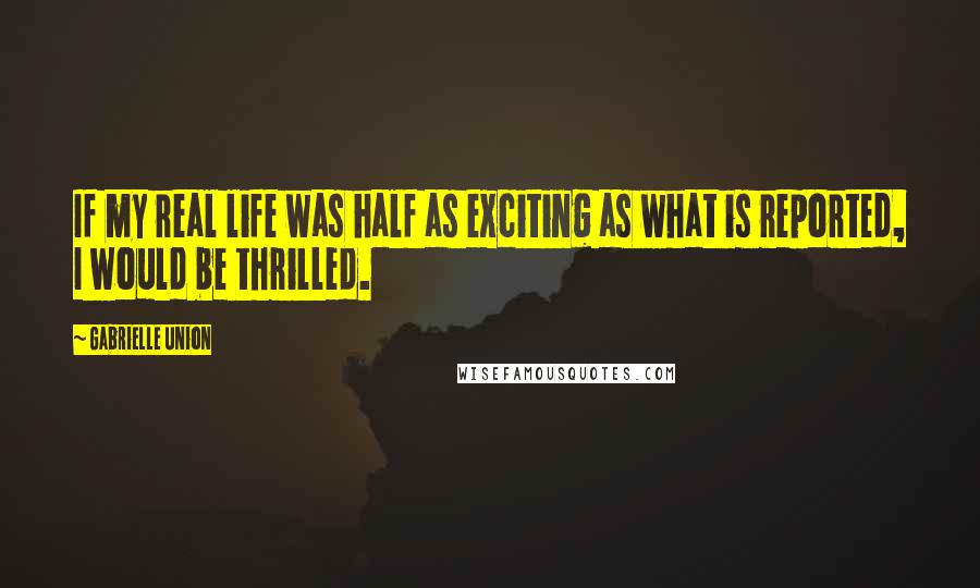 Gabrielle Union Quotes: If my real life was half as exciting as what is reported, I would be thrilled.