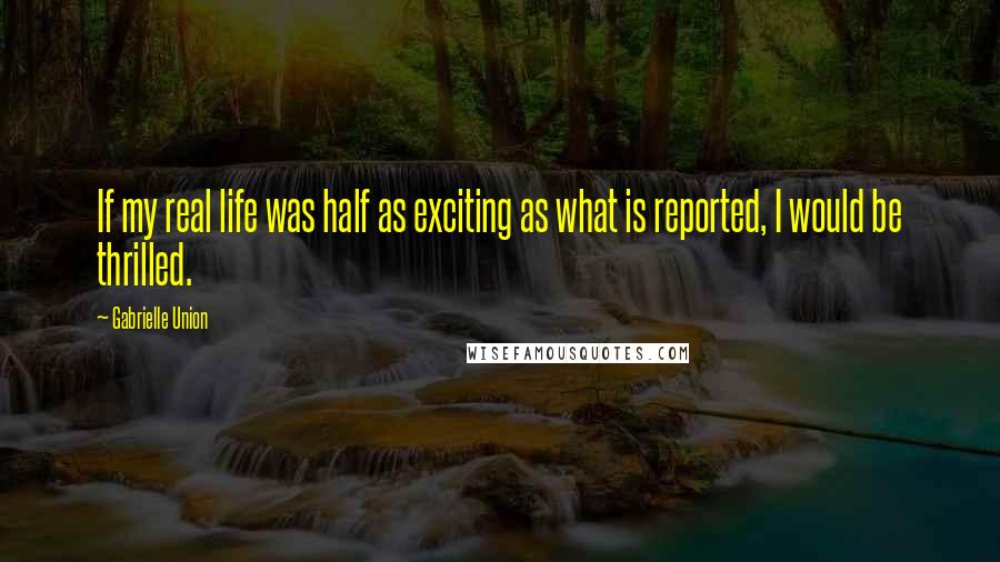 Gabrielle Union Quotes: If my real life was half as exciting as what is reported, I would be thrilled.