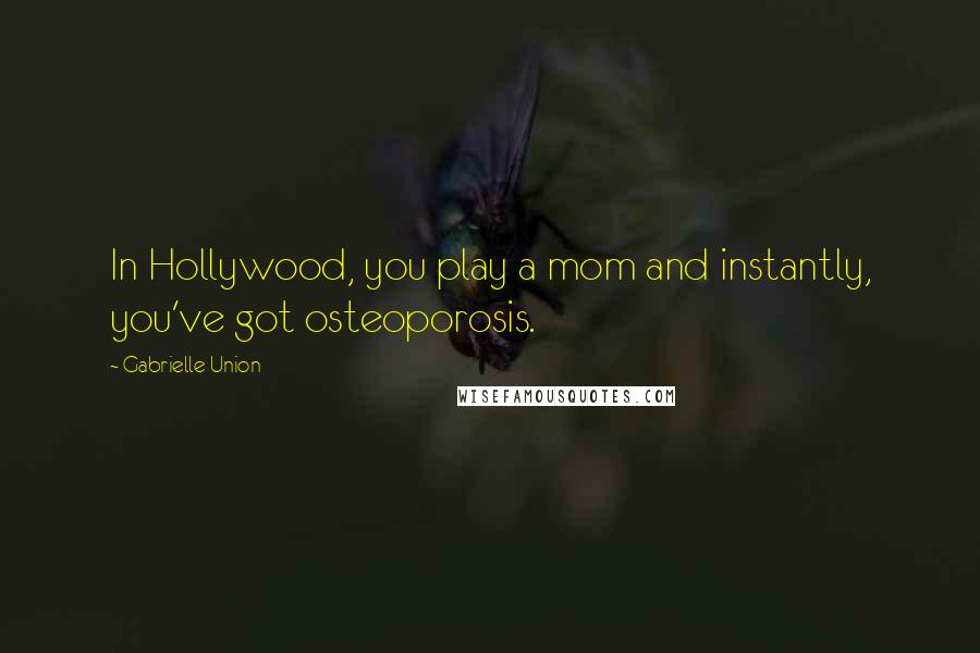 Gabrielle Union Quotes: In Hollywood, you play a mom and instantly, you've got osteoporosis.