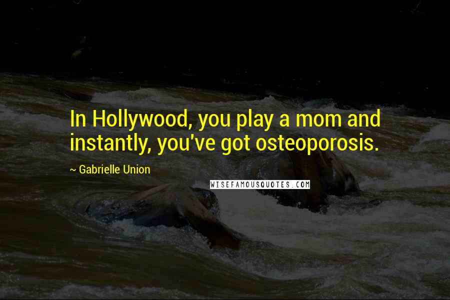 Gabrielle Union Quotes: In Hollywood, you play a mom and instantly, you've got osteoporosis.