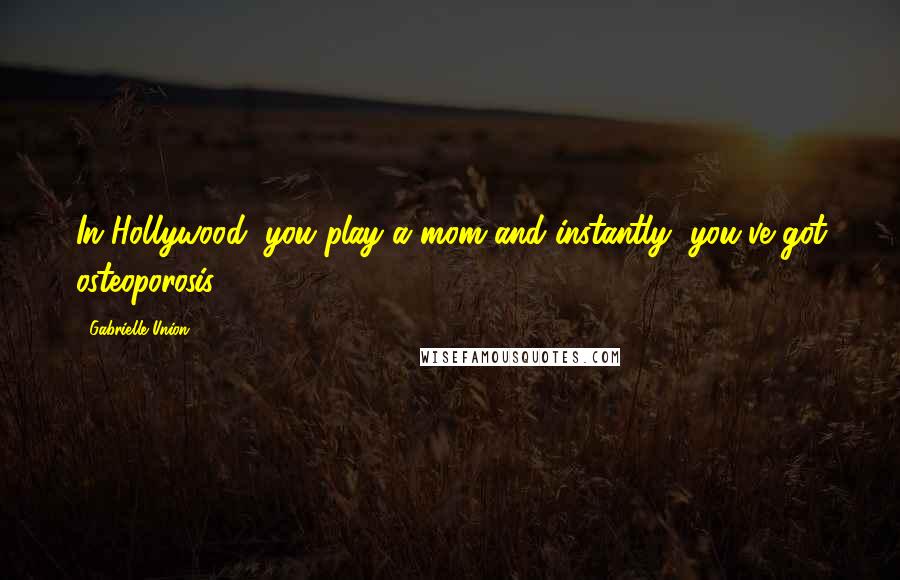 Gabrielle Union Quotes: In Hollywood, you play a mom and instantly, you've got osteoporosis.