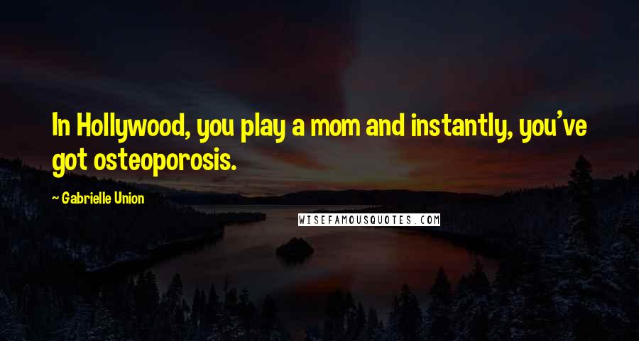 Gabrielle Union Quotes: In Hollywood, you play a mom and instantly, you've got osteoporosis.