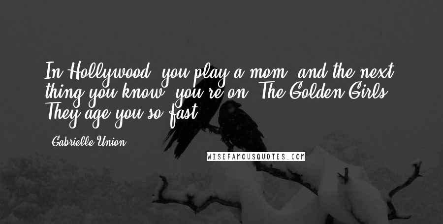 Gabrielle Union Quotes: In Hollywood, you play a mom, and the next thing you know, you're on 'The Golden Girls.' They age you so fast.