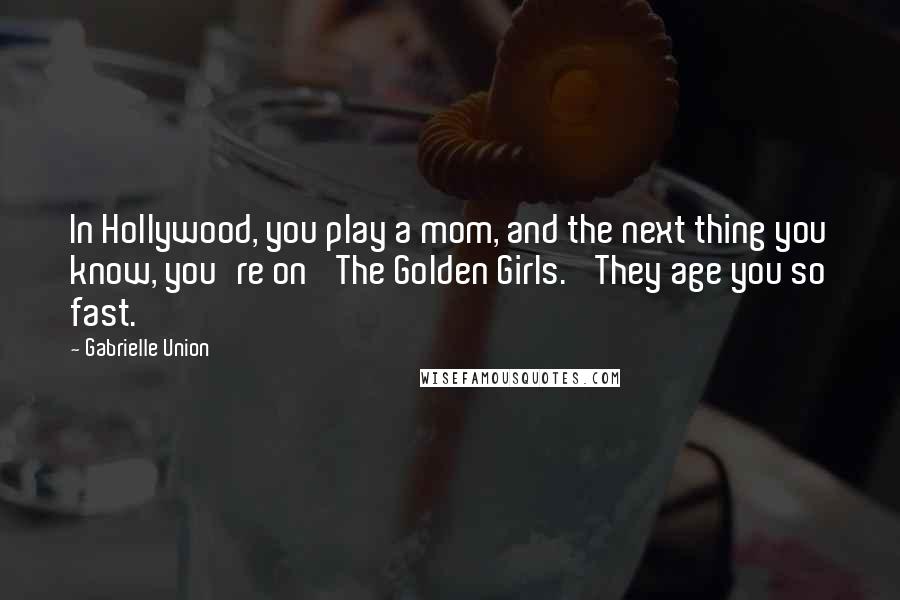 Gabrielle Union Quotes: In Hollywood, you play a mom, and the next thing you know, you're on 'The Golden Girls.' They age you so fast.