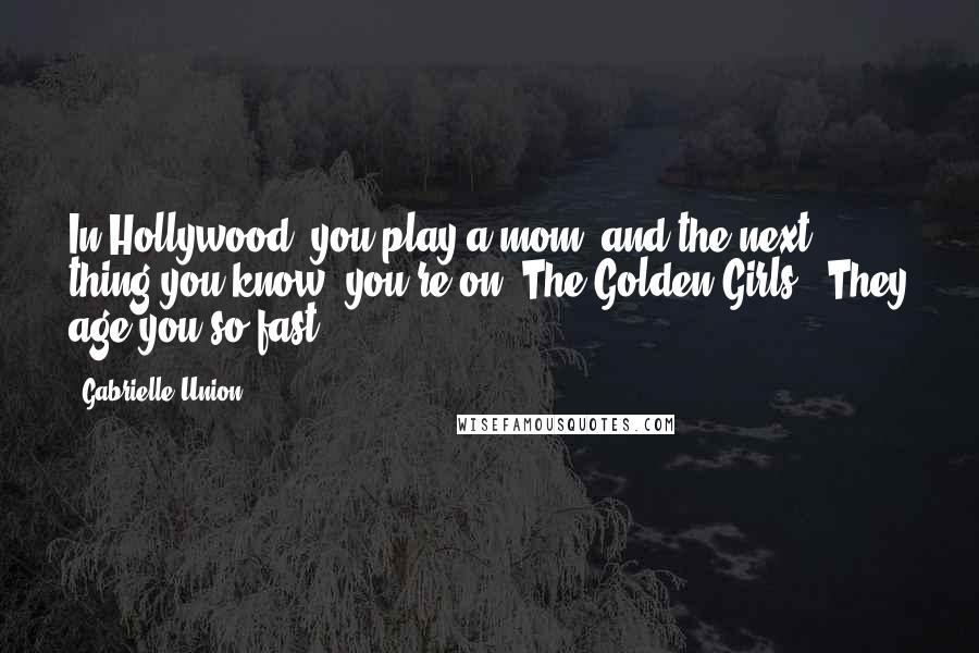 Gabrielle Union Quotes: In Hollywood, you play a mom, and the next thing you know, you're on 'The Golden Girls.' They age you so fast.