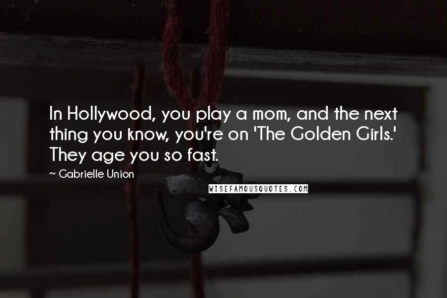 Gabrielle Union Quotes: In Hollywood, you play a mom, and the next thing you know, you're on 'The Golden Girls.' They age you so fast.