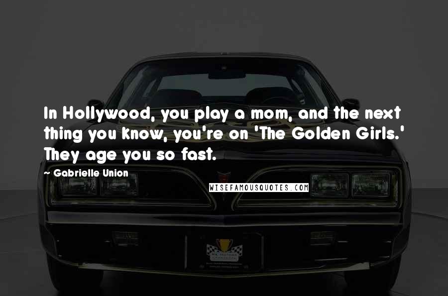Gabrielle Union Quotes: In Hollywood, you play a mom, and the next thing you know, you're on 'The Golden Girls.' They age you so fast.