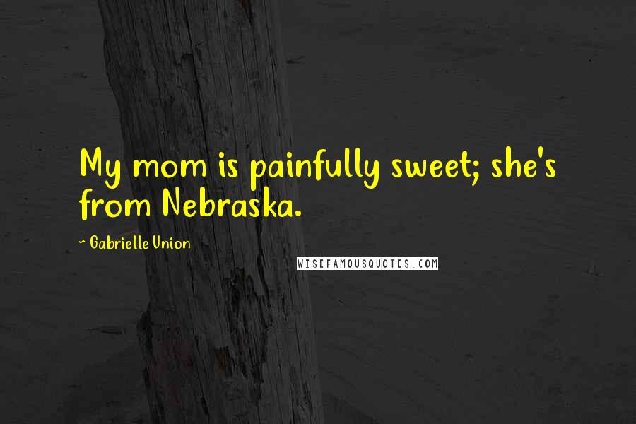 Gabrielle Union Quotes: My mom is painfully sweet; she's from Nebraska.