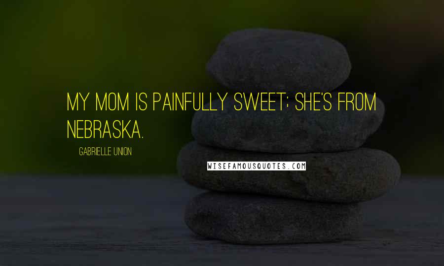 Gabrielle Union Quotes: My mom is painfully sweet; she's from Nebraska.