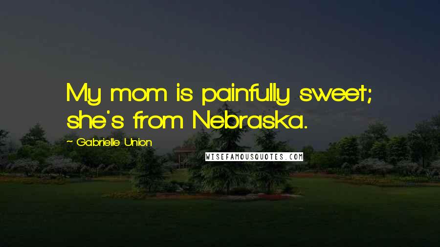 Gabrielle Union Quotes: My mom is painfully sweet; she's from Nebraska.