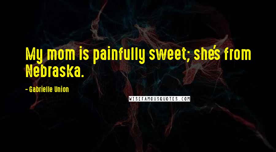 Gabrielle Union Quotes: My mom is painfully sweet; she's from Nebraska.